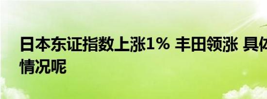 日本东证指数上涨1% 丰田领涨 具体是什么情况呢