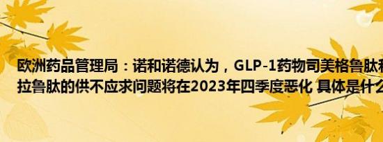 欧洲药品管理局：诺和诺德认为，GLP-1药物司美格鲁肽和Victoza利拉鲁肽的供不应求问题将在2023年四季度恶化 具体是什么情况呢