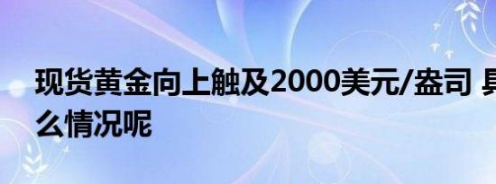 现货黄金向上触及2000美元/盎司 具体是什么情况呢