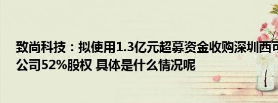 致尚科技：拟使用1.3亿元超募资金收购深圳西可实业有限公司52%股权 具体是什么情况呢