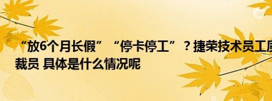 “放6个月长假”“停卡停工”？捷荣技术员工质疑遭变相裁员 具体是什么情况呢