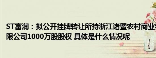 ST富润：拟公开挂牌转让所持浙江诸暨农村商业银行股份有限公司1000万股股权 具体是什么情况呢