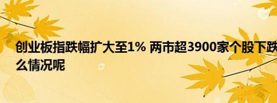 创业板指跌幅扩大至1% 两市超3900家个股下跌 具体是什么情况呢