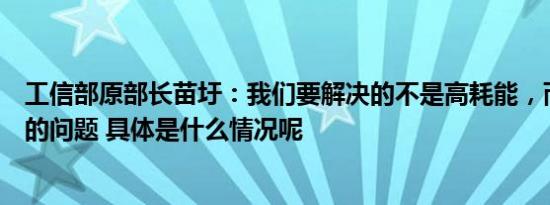 工信部原部长苗圩：我们要解决的不是高耗能，而是能耗高的问题 具体是什么情况呢