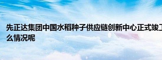 先正达集团中国水稻种子供应链创新中心正式竣工 具体是什么情况呢