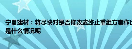 宁夏建材：将尽快对是否修改或终止重组方案作出决议 具体是什么情况呢