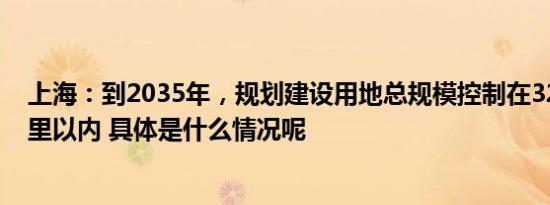 上海：到2035年，规划建设用地总规模控制在3200平方公里以内 具体是什么情况呢