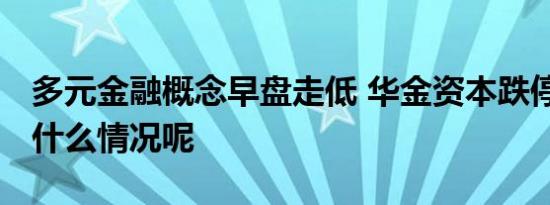 多元金融概念早盘走低 华金资本跌停 具体是什么情况呢