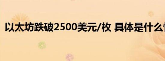 以太坊跌破2500美元/枚 具体是什么情况呢