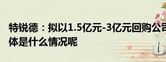 特锐德：拟以1.5亿元-3亿元回购公司股份 具体是什么情况呢