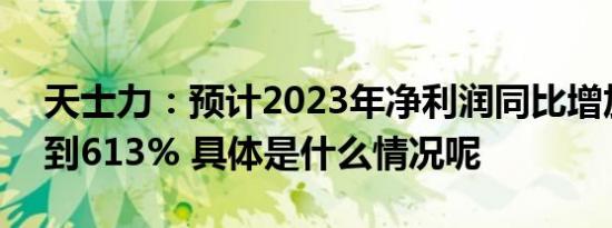 天士力：预计2023年净利润同比增加539%到613% 具体是什么情况呢