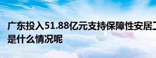 广东投入51.88亿元支持保障性安居工程 具体是什么情况呢