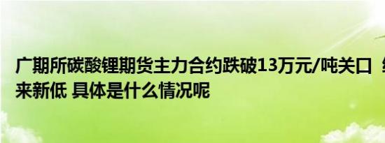 广期所碳酸锂期货主力合约跌破13万元/吨关口  续创上市以来新低 具体是什么情况呢