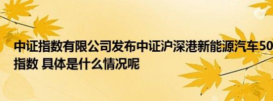 中证指数有限公司发布中证沪深港新能源汽车50指数等3条指数 具体是什么情况呢