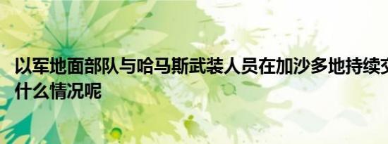 以军地面部队与哈马斯武装人员在加沙多地持续交火 具体是什么情况呢