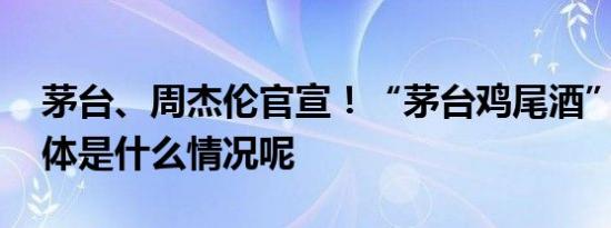 茅台、周杰伦官宣！“茅台鸡尾酒”上市 具体是什么情况呢