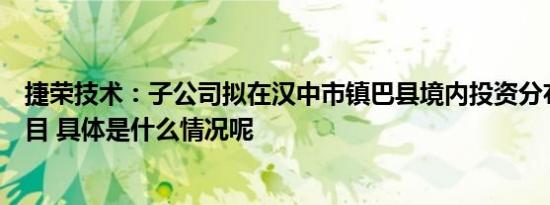 捷荣技术：子公司拟在汉中市镇巴县境内投资分布式风电项目 具体是什么情况呢