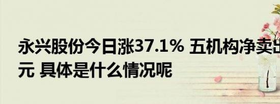 永兴股份今日涨37.1% 五机构净卖出2.48亿元 具体是什么情况呢