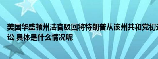 美国华盛顿州法官驳回将特朗普从该州共和党初选除名的诉讼 具体是什么情况呢