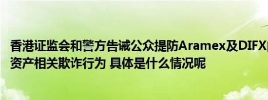 香港证监会和警方告诫公众提防Aramex及DIFX的涉嫌虚拟资产相关欺诈行为 具体是什么情况呢