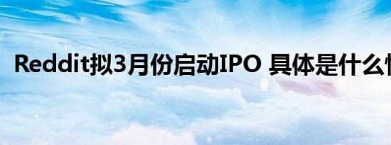 Reddit拟3月份启动IPO 具体是什么情况呢