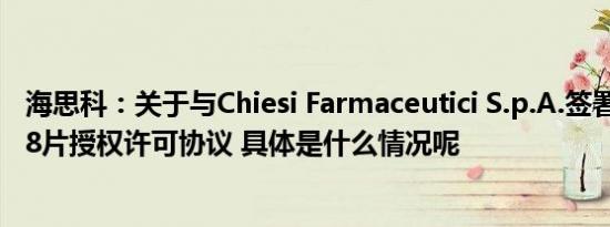 海思科：关于与Chiesi Farmaceutici S.p.A.签署HSK31858片授权许可协议 具体是什么情况呢