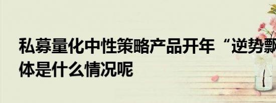 私募量化中性策略产品开年“逆势飘红” 具体是什么情况呢