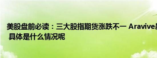 美股盘前必读：三大股指期货涨跌不一 Aravive暴跌近60% 具体是什么情况呢