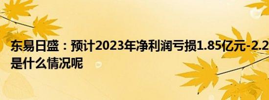 东易日盛：预计2023年净利润亏损1.85亿元-2.26亿元 具体是什么情况呢