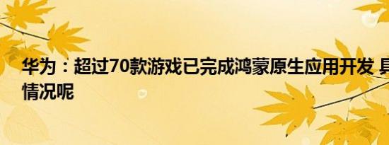 华为：超过70款游戏已完成鸿蒙原生应用开发 具体是什么情况呢