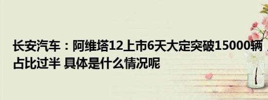 长安汽车：阿维塔12上市6天大定突破15000辆，90后用户占比过半 具体是什么情况呢