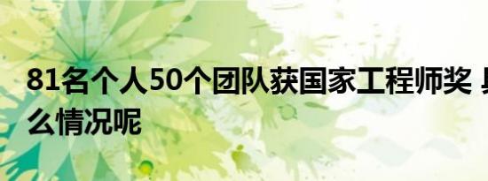 81名个人50个团队获国家工程师奖 具体是什么情况呢