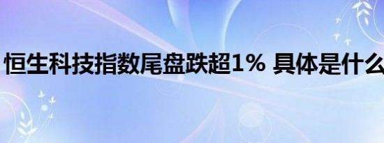 恒生科技指数尾盘跌超1% 具体是什么情况呢