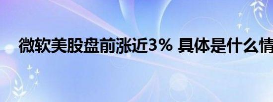 微软美股盘前涨近3% 具体是什么情况呢