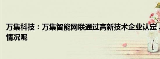 万集科技：万集智能网联通过高新技术企业认定 具体是什么情况呢