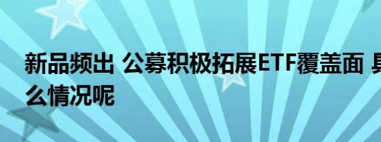 新品频出 公募积极拓展ETF覆盖面 具体是什么情况呢