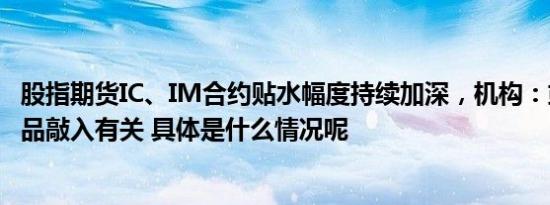 股指期货IC、IM合约贴水幅度持续加深，机构：或与雪球产品敲入有关 具体是什么情况呢