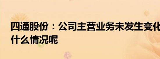 四通股份：公司主营业务未发生变化 具体是什么情况呢