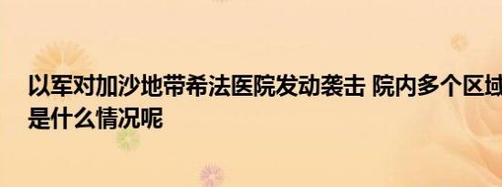 以军对加沙地带希法医院发动袭击 院内多个区域受损 具体是什么情况呢