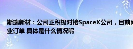 斯瑞新材：公司正积极对接SpaceX公司，目前尚未形成商业订单 具体是什么情况呢