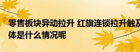 零售板块异动拉升 红旗连锁拉升触及涨停 具体是什么情况呢