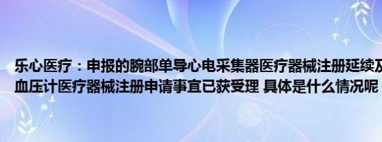 乐心医疗：申报的腕部单导心电采集器医疗器械注册延续及上臂式电子血压计医疗器械注册申请事宜已获受理 具体是什么情况呢