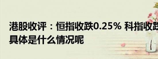 港股收评：恒指收跌0.25% 科指收跌0.99% 具体是什么情况呢