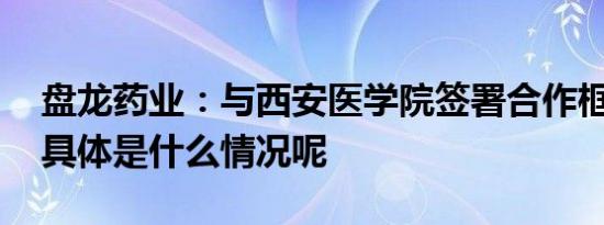 盘龙药业：与西安医学院签署合作框架协议 具体是什么情况呢