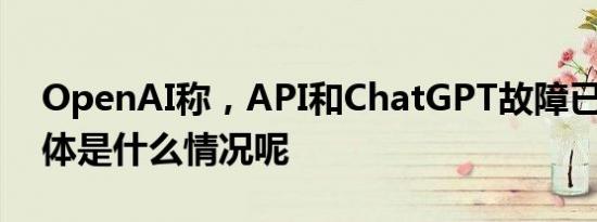 OpenAI称，API和ChatGPT故障已解决 具体是什么情况呢