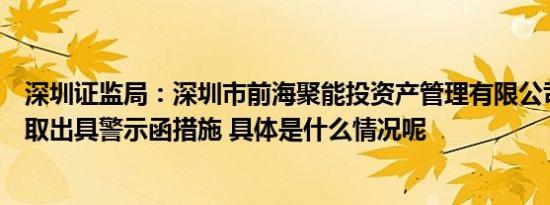 深圳证监局：深圳市前海聚能投资产管理有限公司、刘理采取出具警示函措施 具体是什么情况呢