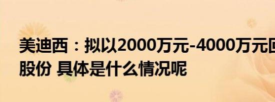 美迪西：拟以2000万元-4000万元回购公司股份 具体是什么情况呢