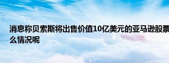 消息称贝索斯将出售价值10亿美元的亚马逊股票 具体是什么情况呢