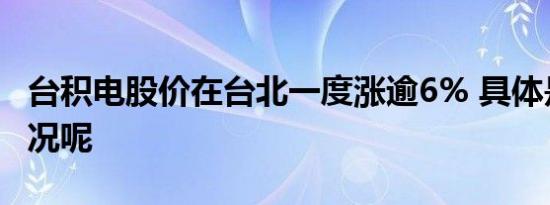 台积电股价在台北一度涨逾6% 具体是什么情况呢