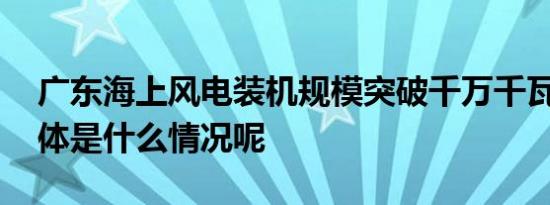 广东海上风电装机规模突破千万千瓦大关 具体是什么情况呢